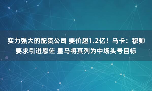 实力强大的配资公司 要价超1.2亿！马卡：穆帅要求引进恩佐 皇马将其列为中场头号目标