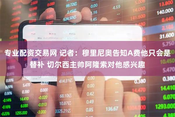 专业配资交易网 记者：穆里尼奥告知A费他只会是替补 切尔西主帅阿隆索对他感兴趣