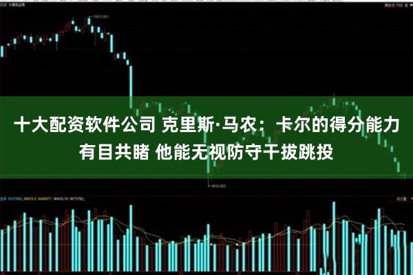 十大配资软件公司 克里斯·马农：卡尔的得分能力有目共睹 他能无视防守干拔跳投