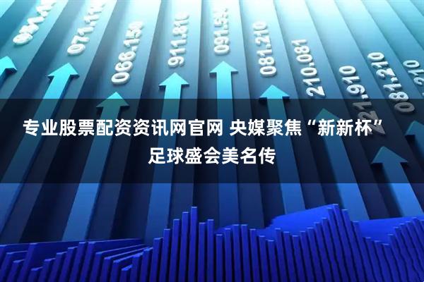 专业股票配资资讯网官网 央媒聚焦“新新杯”   足球盛会美名传
