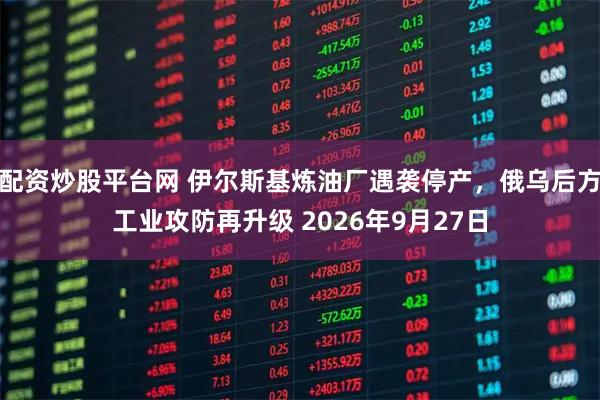 配资炒股平台网 伊尔斯基炼油厂遇袭停产，俄乌后方工业攻防再升级 2026年9月27日