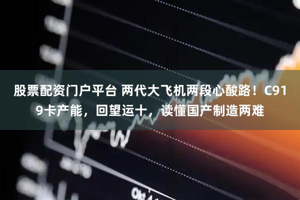 股票配资门户平台 两代大飞机两段心酸路！C919卡产能，回望运十，读懂国产制造两难