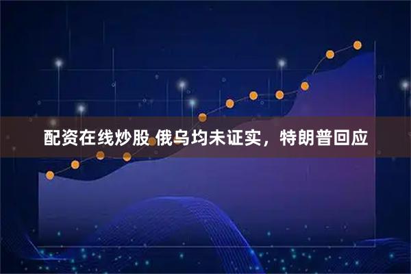 配资在线炒股 俄乌均未证实，特朗普回应