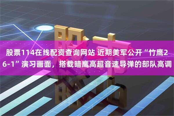 股票114在线配资查询网站 近期美军公开“竹鹰26-1”演习画面，搭载暗鹰高超音速导弹的部队高调