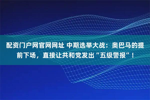 配资门户网官网网址 中期选举大战：奥巴马的提前下场，直接让共和党发出“五级警报”！