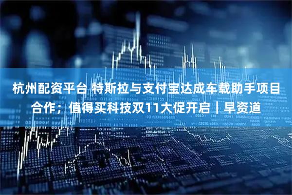 杭州配资平台 特斯拉与支付宝达成车载助手项目合作；值得买科技双11大促开启｜早资道