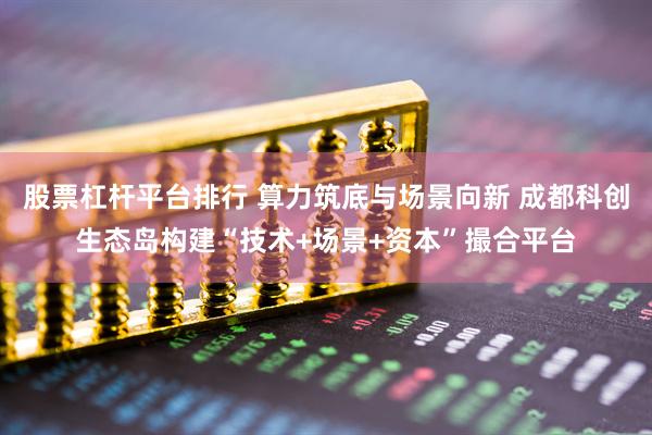 股票杠杆平台排行 算力筑底与场景向新 成都科创生态岛构建“技术+场景+资本”撮合平台